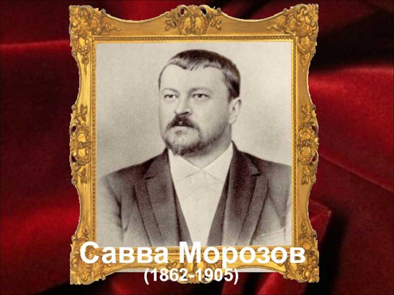 26 мая 1905 года во французских Каннах расстался с жизнью русский предприниматель крупнейший ситцевый фабрикант меценат Савва Тимофеевич Морозов Савва Тимофеевич родился 15 февраля 1862 года был родом из богатейшей старообрядческой семьи