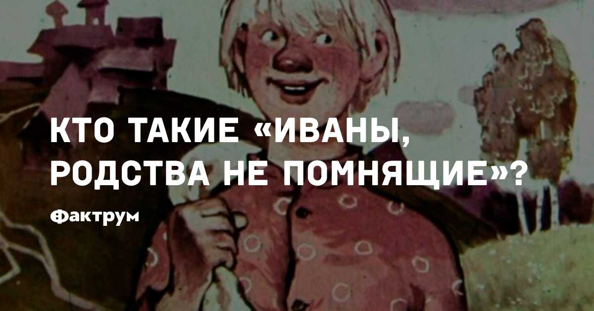 Как произошло выражение иван родства непомнящий. "иваны, не помнящие родства "
